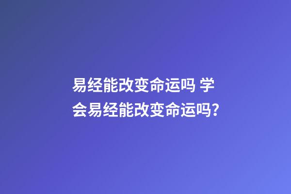 易经能改变命运吗 学会易经能改变命运吗？-第1张-观点-玄机派